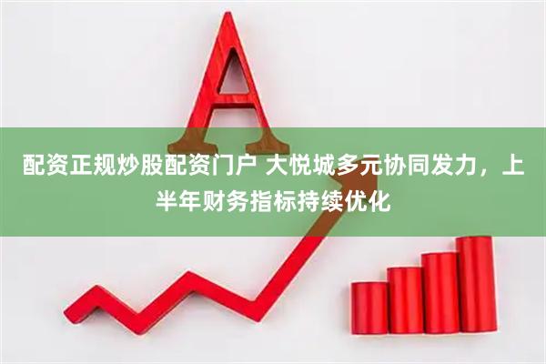 配资正规炒股配资门户 大悦城多元协同发力，上半年财务指标持续优化