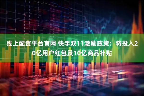 线上配资平台官网 快手双11激励政策：将投入20亿用户红包及10亿商品补贴