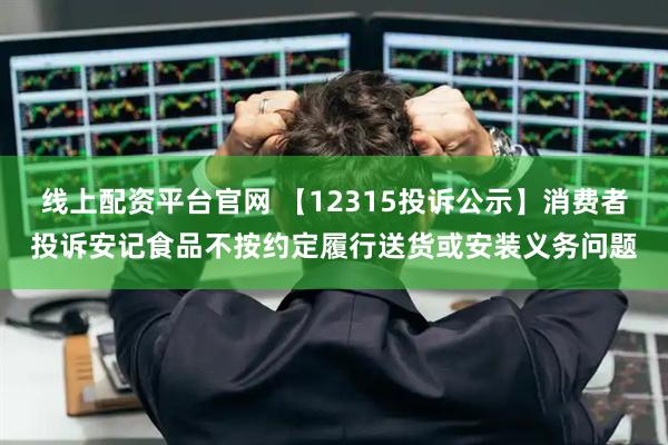 线上配资平台官网 【12315投诉公示】消费者投诉安记食品不按约定履行送货或安装义务问题