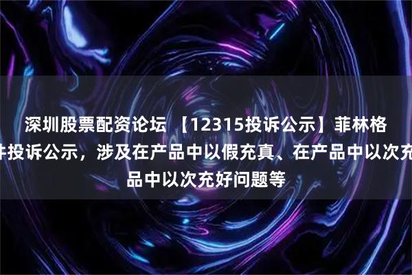 深圳股票配资论坛 【12315投诉公示】菲林格尔新增2件投诉公示，涉及在产品中以假充真、在产品中以次充好问题等