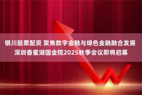 银川股票配资 聚焦数字金融与绿色金融融合发展 深圳香蜜湖国金院2025秋季会议即将启幕