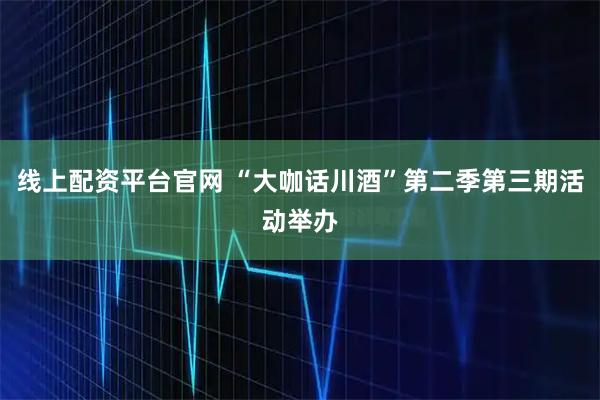 线上配资平台官网 “大咖话川酒”第二季第三期活动举办