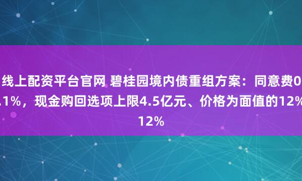 线上配资平台官网 碧桂园境内债重组方案：同意费0.1%，现金购回选项上限4.5亿元、价格为面值的12%