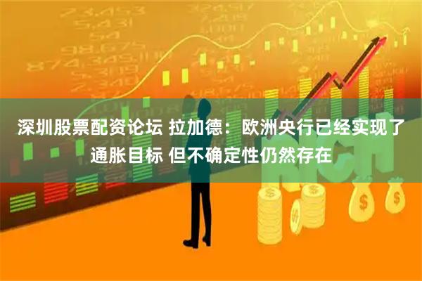 深圳股票配资论坛 拉加德：欧洲央行已经实现了通胀目标 但不确定性仍然存在