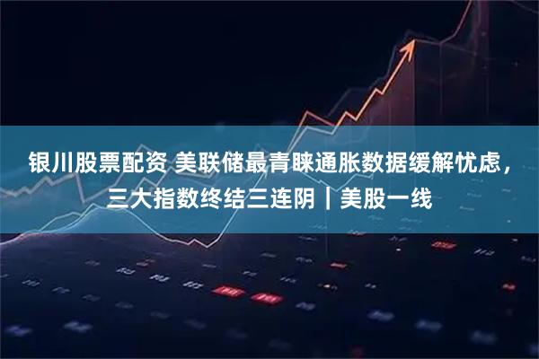 银川股票配资 美联储最青睐通胀数据缓解忧虑，三大指数终结三连阴｜美股一线
