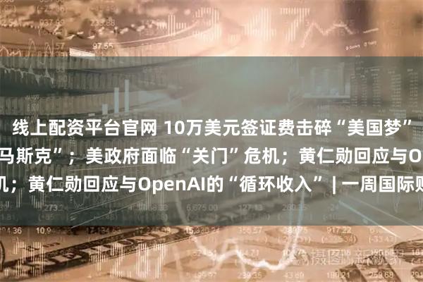 线上配资平台官网 10万美元签证费击碎“美国梦”，硅谷恐失去下一代“马斯克”；美政府面临“关门”危机；黄仁勋回应与OpenAI的“循环收入” | 一周国际财经