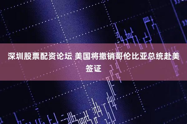 深圳股票配资论坛 美国将撤销哥伦比亚总统赴美签证