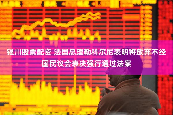 银川股票配资 法国总理勒科尔尼表明将放弃不经国民议会表决强行通过法案