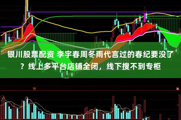 银川股票配资 李宇春周冬雨代言过的春纪要没了？线上多平台店铺全闭，线下搜不到专柜