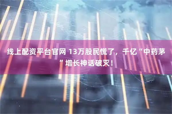 线上配资平台官网 13万股民慌了，千亿“中药茅”增长神话破灭！