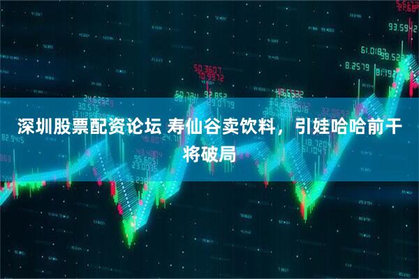 深圳股票配资论坛 寿仙谷卖饮料，引娃哈哈前干将破局