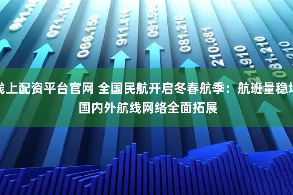 线上配资平台官网 全国民航开启冬春航季：航班量稳增 国内外航线网络全面拓展
