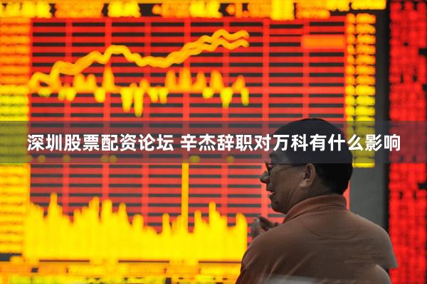 深圳股票配资论坛 辛杰辞职对万科有什么影响