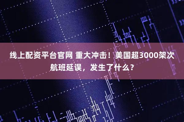 线上配资平台官网 重大冲击！美国超3000架次航班延误，发生了什么？