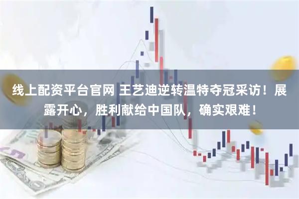 线上配资平台官网 王艺迪逆转温特夺冠采访！展露开心，胜利献给中国队，确实艰难！