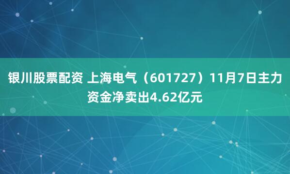 银川股票配资 上海电气（601727）11月7日主力资金净卖出4.62亿元