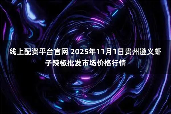 线上配资平台官网 2025年11月1日贵州遵义虾子辣椒批发市场价格行情