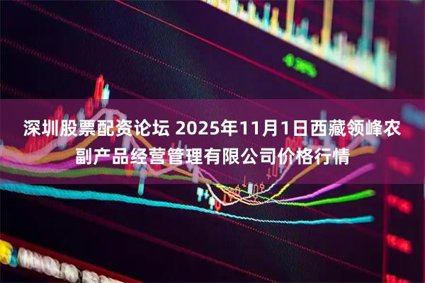 深圳股票配资论坛 2025年11月1日西藏领峰农副产品经营管理有限公司价格行情
