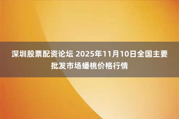 深圳股票配资论坛 2025年11月10日全国主要批发市场蟠桃价格行情