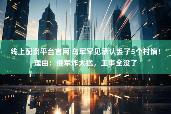 线上配资平台官网 乌军罕见承认丢了5个村镇！理由：俄军炸太猛，工事全没了