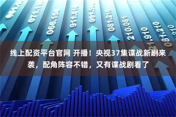 线上配资平台官网 开播！央视37集谍战新剧来袭，配角阵容不错，又有谍战剧看了