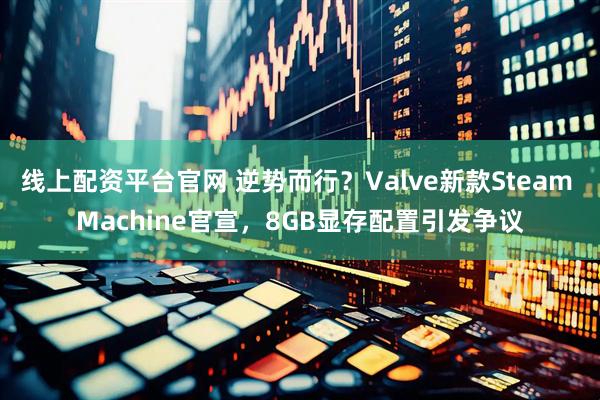 线上配资平台官网 逆势而行?Valve新款Steam Machine官宣,8GB显存配置引发争议