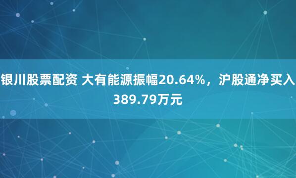 银川股票配资 大有能源振幅20.64%，沪股通净买入389.79万元