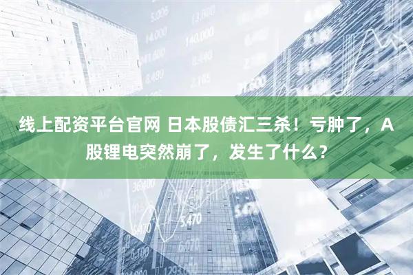 线上配资平台官网 日本股债汇三杀！亏肿了，A股锂电突然崩了，发生了什么？