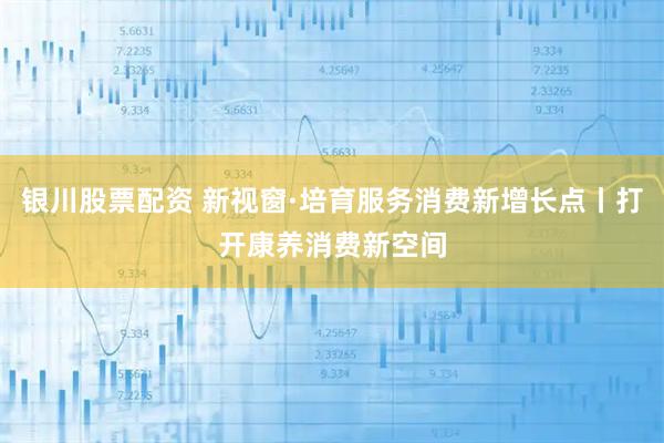 银川股票配资 新视窗·培育服务消费新增长点丨打开康养消费新空间