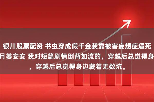 银川股票配资 书虫穿成假千金我靠被害妄想症逼死绿茶真千金 姜月姜安安 我对短篇剧情倒背如流的,穿越后总觉得身边藏着无数坑。