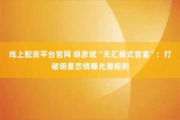 线上配资平台官网 胡彦斌“无汇报式官宣”：打破明星恋情曝光潜规则
