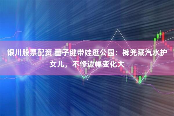 银川股票配资 董子健带娃逛公园：裤兜藏汽水护女儿，不修边幅变化大