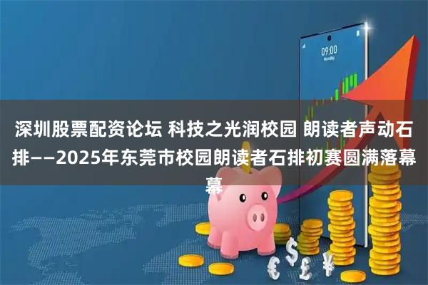 深圳股票配资论坛 科技之光润校园 朗读者声动石排——2025年东莞市校园朗读者石排初赛圆满落幕