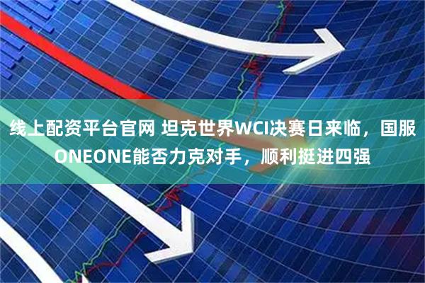 线上配资平台官网 坦克世界WCI决赛日来临,国服ONEONE能否力克对手,顺利挺进四强