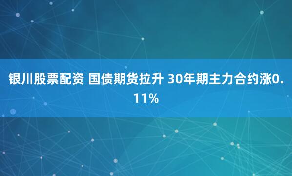 银川股票配资 国债期货拉升 30年期主力合约涨0.11%
