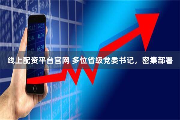线上配资平台官网 多位省级党委书记，密集部署
