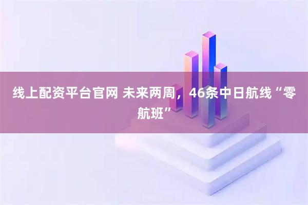 线上配资平台官网 未来两周，46条中日航线“零航班”