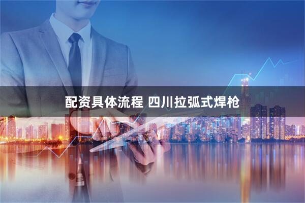 配资具体流程 四川拉弧式焊枪