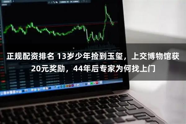 正规配资排名 13岁少年捡到玉玺，上交博物馆获20元奖励，44年后专家为何找上门