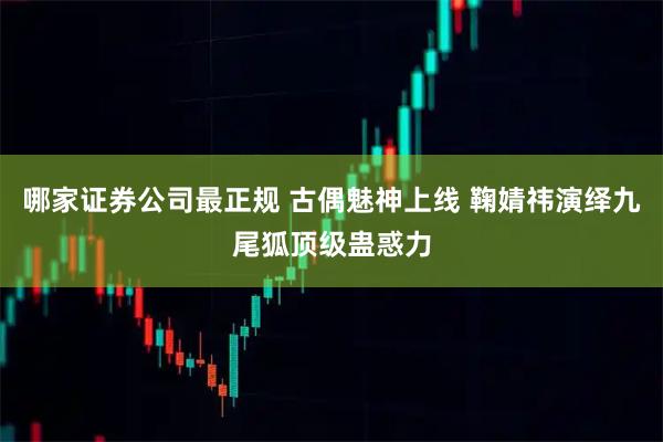 哪家证券公司最正规 古偶魅神上线 鞠婧祎演绎九尾狐顶级蛊惑力