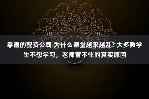 靠谱的配资公司 为什么课堂越来越乱? 大多数学生不想学习,老师管不住的真实原因