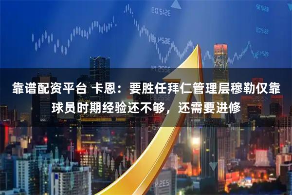 靠谱配资平台 卡恩:要胜任拜仁管理层穆勒仅靠球员时期经验还不够,还需要进修