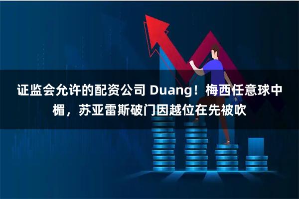 证监会允许的配资公司 Duang！梅西任意球中楣，苏亚雷斯破门因越位在先被吹