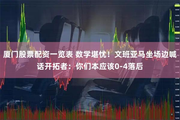 厦门股票配资一览表 数学堪忧！文班亚马坐场边喊话开拓者：你们本应该0-4落后