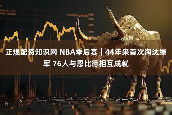 正规配资知识网 NBA季后赛｜44年来首次淘汰绿军 76人与恩比德相互成就
