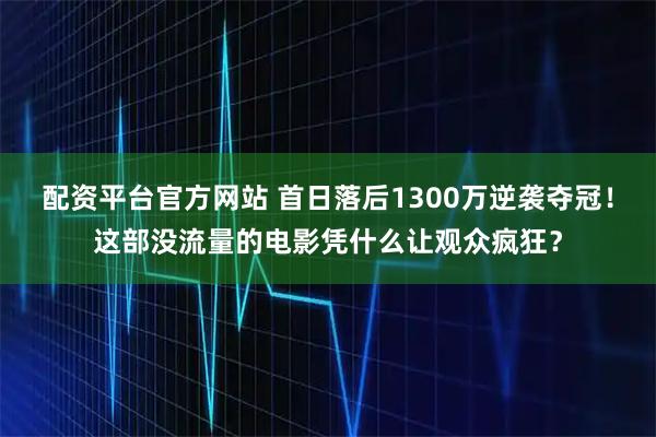 配资平台官方网站 首日落后1300万逆袭夺冠！这部没流量的电影凭什么让观众疯狂？