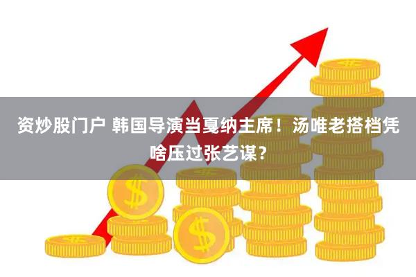 资炒股门户 韩国导演当戛纳主席！汤唯老搭档凭啥压过张艺谋？