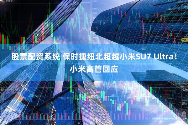 股票配资系统 保时捷纽北超越小米SU7 Ultra！小米高管回应