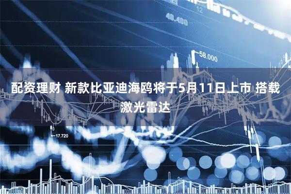 配资理财 新款比亚迪海鸥将于5月11日上市 搭载激光雷达