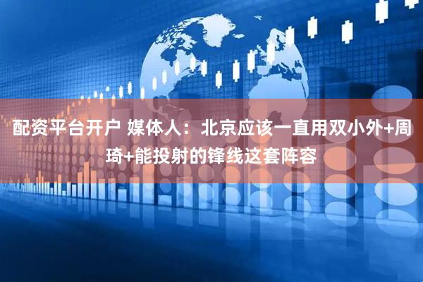 配资平台开户 媒体人：北京应该一直用双小外+周琦+能投射的锋线这套阵容